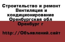 Строительство и ремонт Вентиляция и кондиционирование. Оренбургская обл.,Оренбург г.